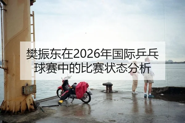 樊振东在2026年国际乒乓球赛中的比赛状态分析