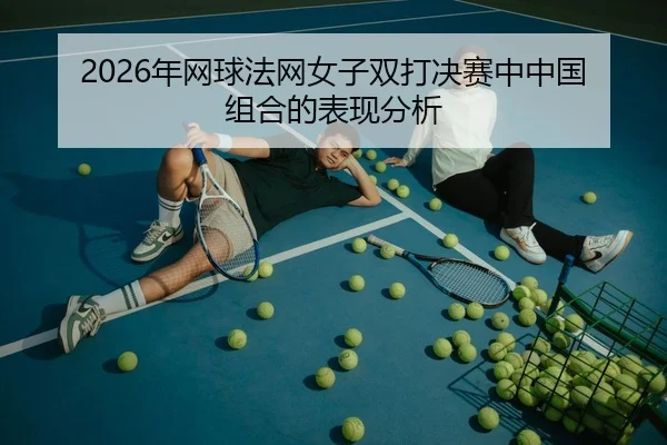 2026年网球法网女子双打决赛中中国组合的表现分析