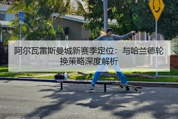 阿尔瓦雷斯曼城新赛季定位：与哈兰德轮换策略深度解析