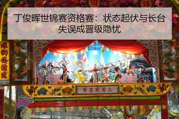 丁俊晖世锦赛资格赛：状态起伏与长台失误成晋级隐忧