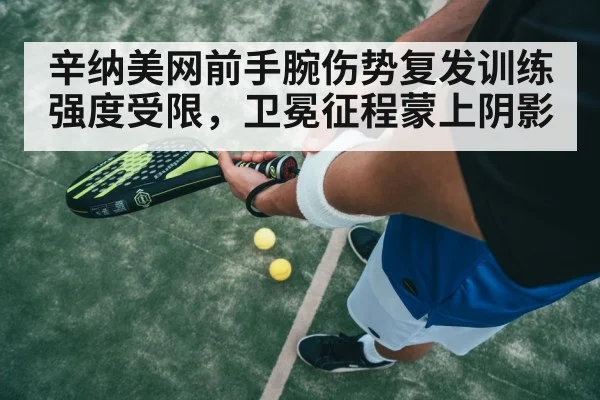 辛纳美网前手腕伤势复发训练强度受限，卫冕征程蒙上阴影