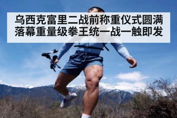乌西克富里二战前称重仪式圆满落幕重量级拳王统一战一触即发