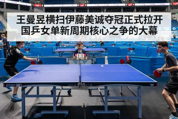 王曼昱横扫伊藤美诚夺冠正式拉开国乒女单新周期核心之争的大幕