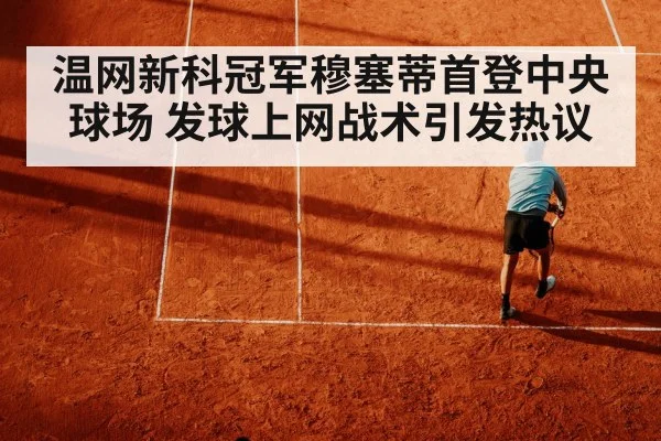 温网新科冠军穆塞蒂首登中央球场 发球上网战术引发热议