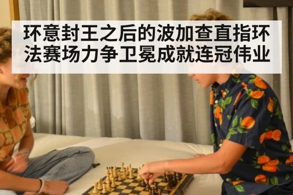 环意封王之后的波加查直指环法赛场力争卫冕成就连冠伟业